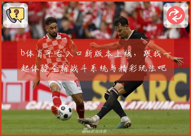 b体育平台入口新版本上线，跟我一起体验全新战斗系统与精彩玩法吧！