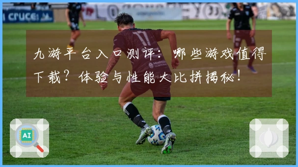 九游平台入口测评：哪些游戏值得下载？体验与性能大比拼揭秘！