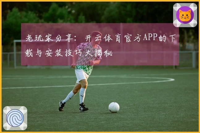 老玩家分享：开云体育官方APP的下载与安装技巧大揭秘