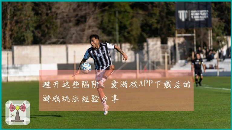 避开这些陷阱！爱游戏APP下载后的游戏玩法经验分享