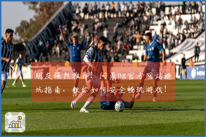朋友强烈推荐！问鼎pg官方网站避坑指南，教你如何安全畅玩游戏！