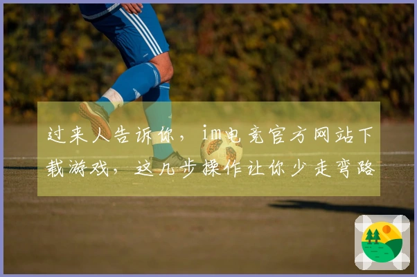 过来人告诉你，im电竞官方网站下载游戏，这几步操作让你少走弯路！