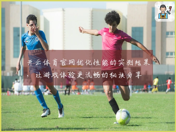 开云体育官网优化性能的实测结果，让游戏体验更流畅的秘诀分享