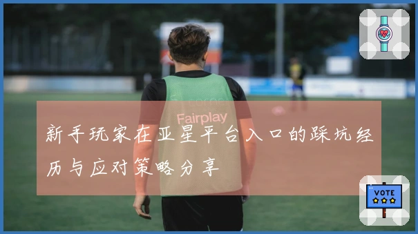 新手玩家在亚星平台入口的踩坑经历与应对策略分享