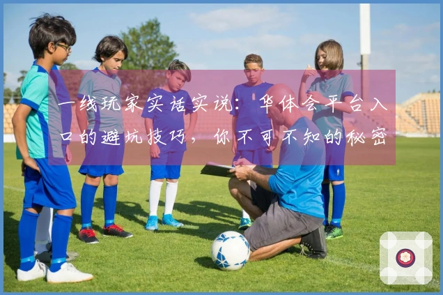 一线玩家实话实说：华体会平台入口的避坑技巧，你不可不知的秘密！