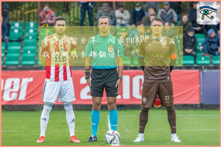 亲身体验分享：问鼎pgAPP下载后，我的游戏乐趣翻倍！