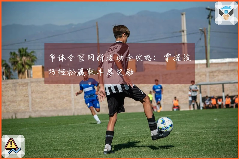 华体会官网新活动全攻略：掌握技巧轻松赢取丰厚奖励