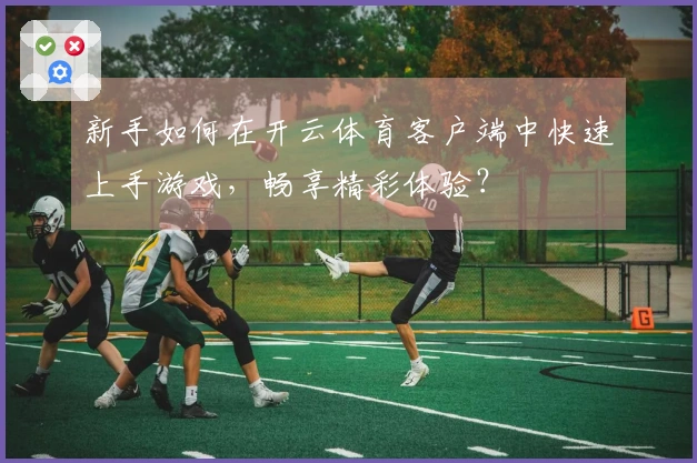 新手如何在开云体育客户端中快速上手游戏，畅享精彩体验？