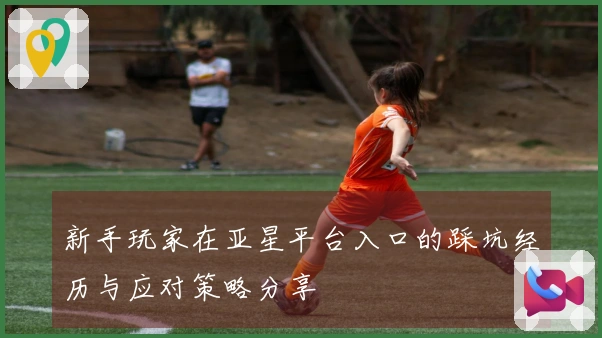 新手玩家在亚星平台入口的踩坑经历与应对策略分享