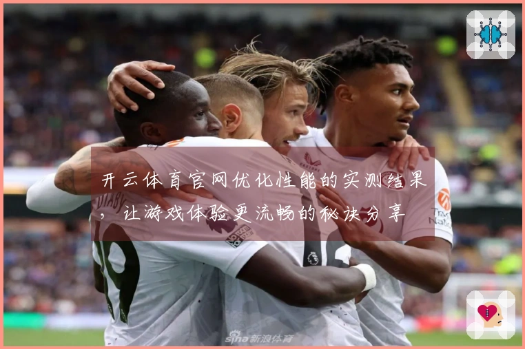 开云体育官网优化性能的实测结果，让游戏体验更流畅的秘诀分享