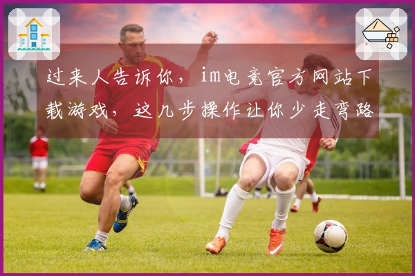 过来人告诉你，im电竞官方网站下载游戏，这几步操作让你少走弯路！