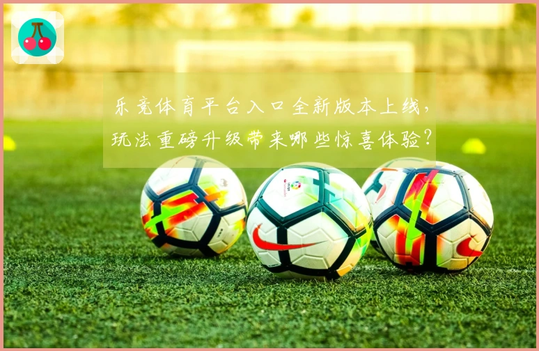 乐竞体育平台入口全新版本上线，玩法重磅升级带来哪些惊喜体验？