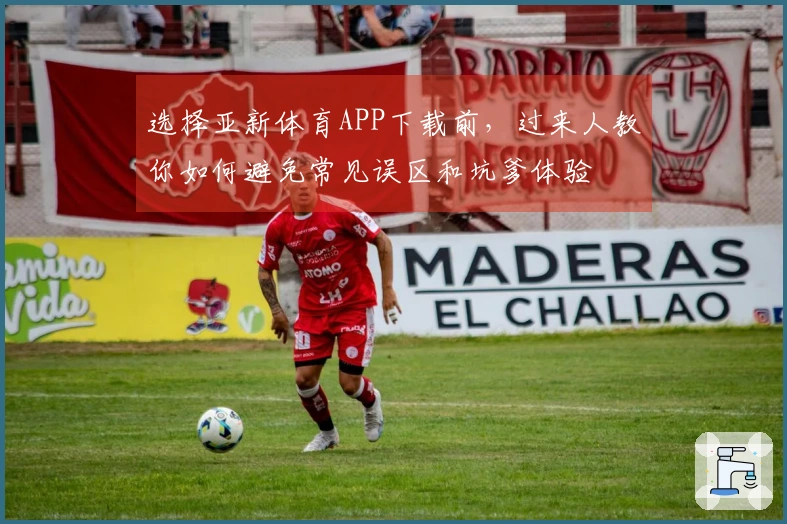 选择亚新体育APP下载前，过来人教你如何避免常见误区和坑爹体验