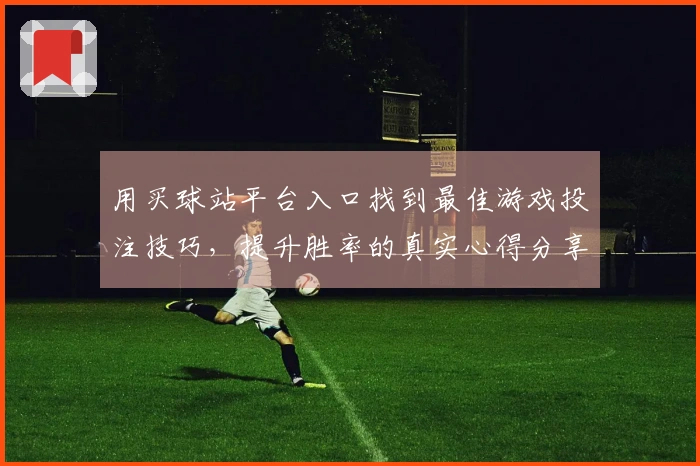 用买球站平台入口找到最佳游戏投注技巧，提升胜率的真实心得分享