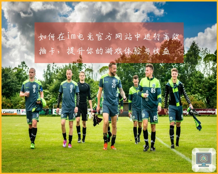 如何在im电竞官方网站中进行高效抽卡，提升你的游戏体验与收益