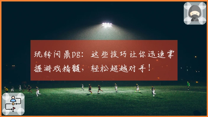 玩转问鼎pg：这些技巧让你迅速掌握游戏精髓，轻松超越对手！