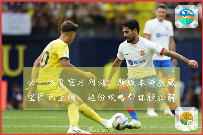 必一体育官方网站：新版本游戏藏宝图已上线，这份攻略帮你轻松解锁终极奖励