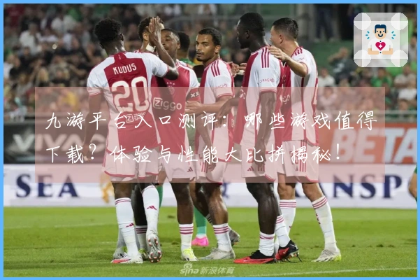 九游平台入口测评：哪些游戏值得下载？体验与性能大比拼揭秘！