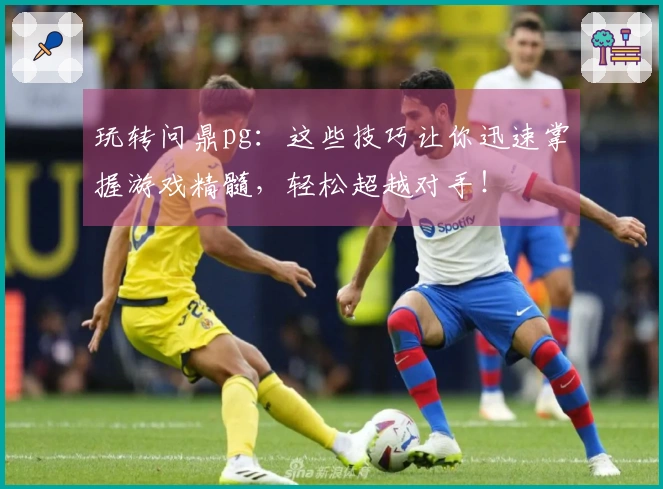 玩转问鼎pg：这些技巧让你迅速掌握游戏精髓，轻松超越对手！