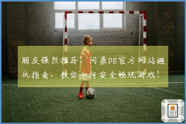 朋友强烈推荐！问鼎pg官方网站避坑指南，教你如何安全畅玩游戏！