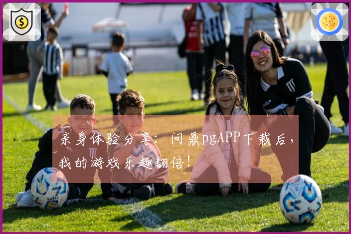 亲身体验分享：问鼎pgAPP下载后，我的游戏乐趣翻倍！