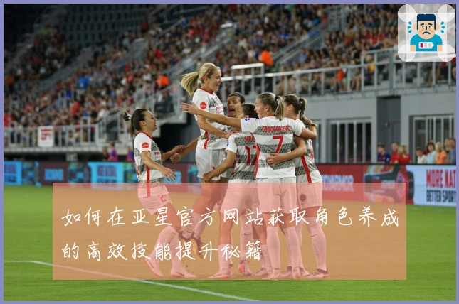 如何在亚星官方网站获取角色养成的高效技能提升秘籍