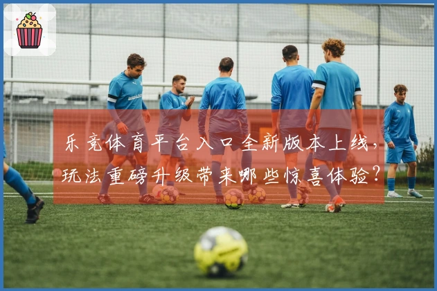 乐竞体育平台入口全新版本上线，玩法重磅升级带来哪些惊喜体验？