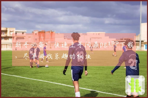 新手必备：快速上手问鼎pgAPP下载，尽享游戏乐趣的秘诀