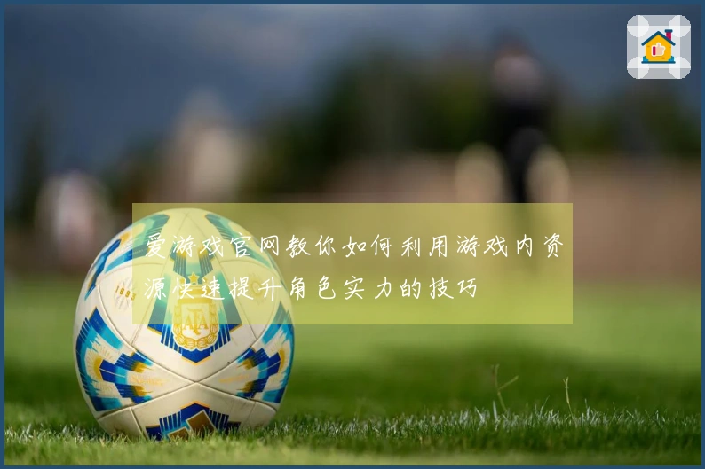 爱游戏官网教你如何利用游戏内资源快速提升角色实力的技巧